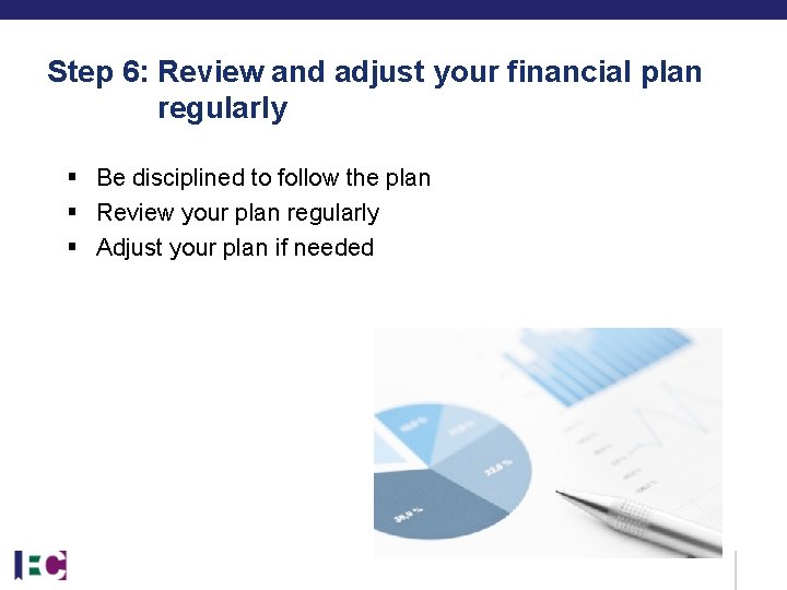 Step 6: Review and adjust your financial plan regularly § Be disciplined to follow Step 6: Review and adjust your financial plan regularly § Be disciplined to follow