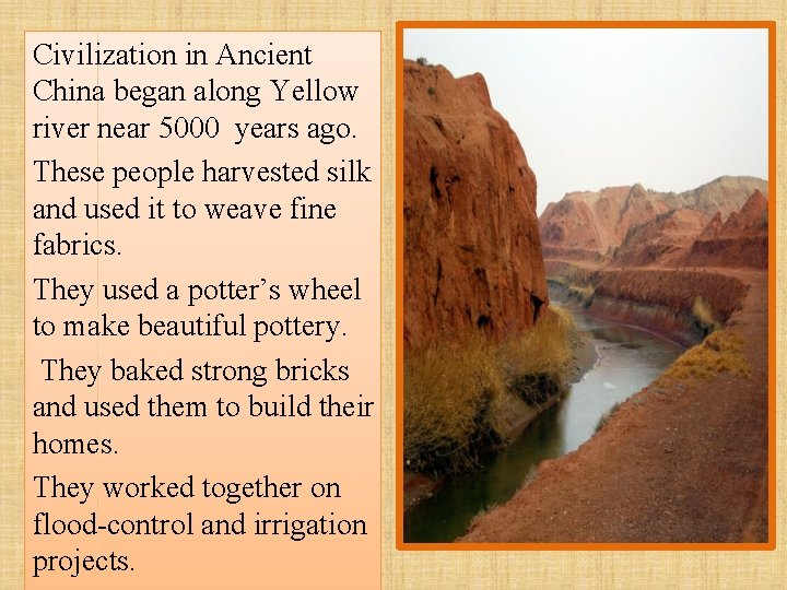 Civilization in Ancient China began along Yellow river near 5000 years ago. These people