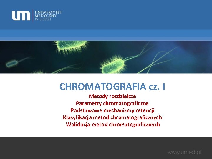 CHROMATOGRAFIA cz. I Metody rozdzielcze Parametry chromatograficzne Podstawowe mechanizmy retencji Klasyfikacja metod chromatograficznych Walidacja