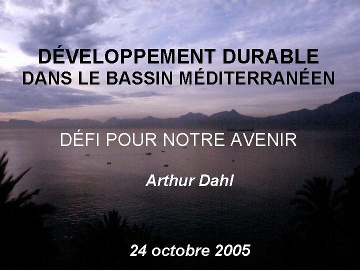 DÉVELOPPEMENT DURABLE DANS LE BASSIN MÉDITERRANÉEN DÉFI POUR NOTRE AVENIR Arthur Dahl 24 octobre