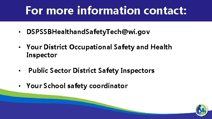 For more information contact: • DSPSSBHealthand. Safety. Tech@wi. gov • Your District Occupational Safety