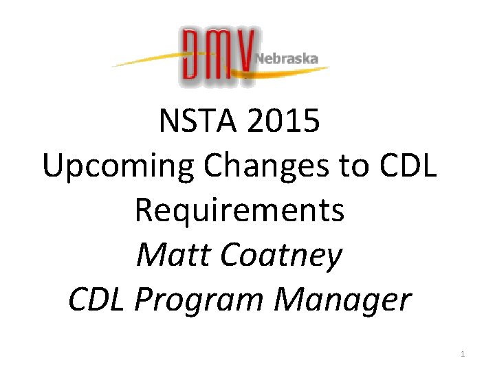 NSTA 2015 Upcoming Changes to CDL Requirements Matt Coatney CDL Program Manager 1 