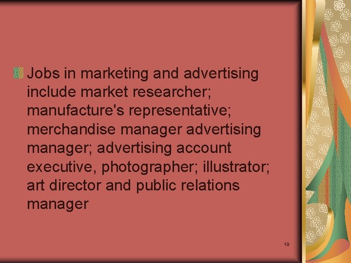 Jobs in marketing and advertising include market researcher; manufacture's representative; merchandise manager advertising manager;