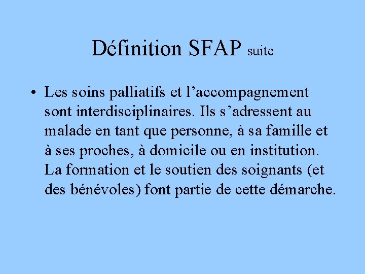 Définition SFAP suite • Les soins palliatifs et l’accompagnement sont interdisciplinaires. Ils s’adressent au