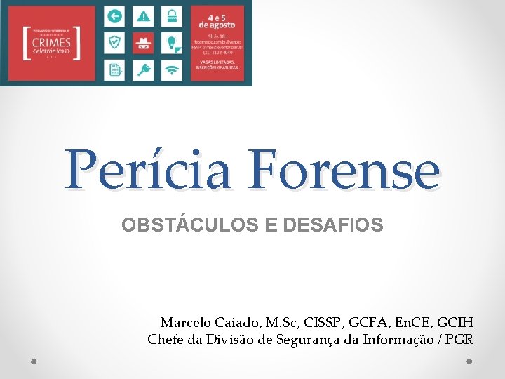 Perícia Forense OBSTÁCULOS E DESAFIOS Marcelo Caiado, M. Sc, CISSP, GCFA, En. CE, GCIH