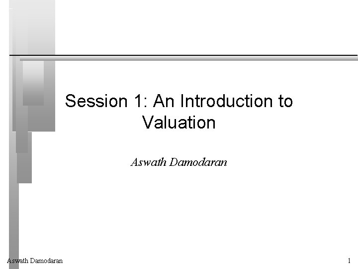 Session 1: An Introduction to Valuation Aswath Damodaran 1 