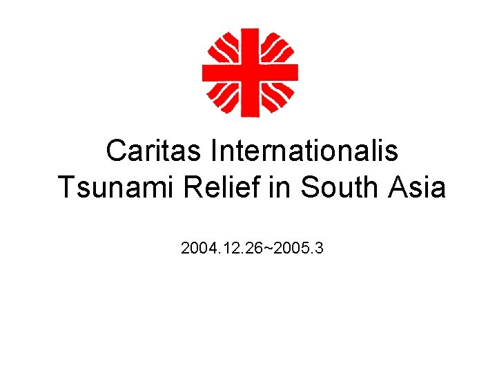 Caritas Internationalis Tsunami Relief in South Asia 2004. 12. 26~2005. 3 