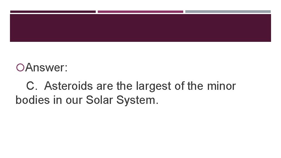  Answer: C. Asteroids are the largest of the minor bodies in our Solar