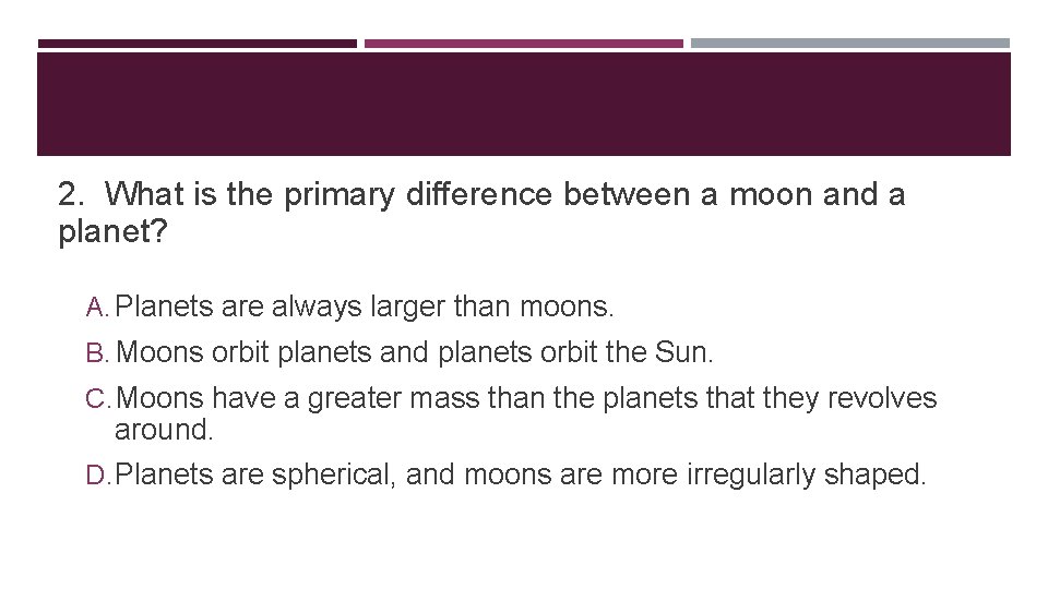 2. What is the primary difference between a moon and a planet? A. Planets