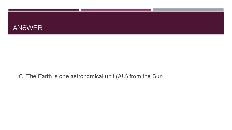 ANSWER C. The Earth is one astronomical unit (AU) from the Sun. 