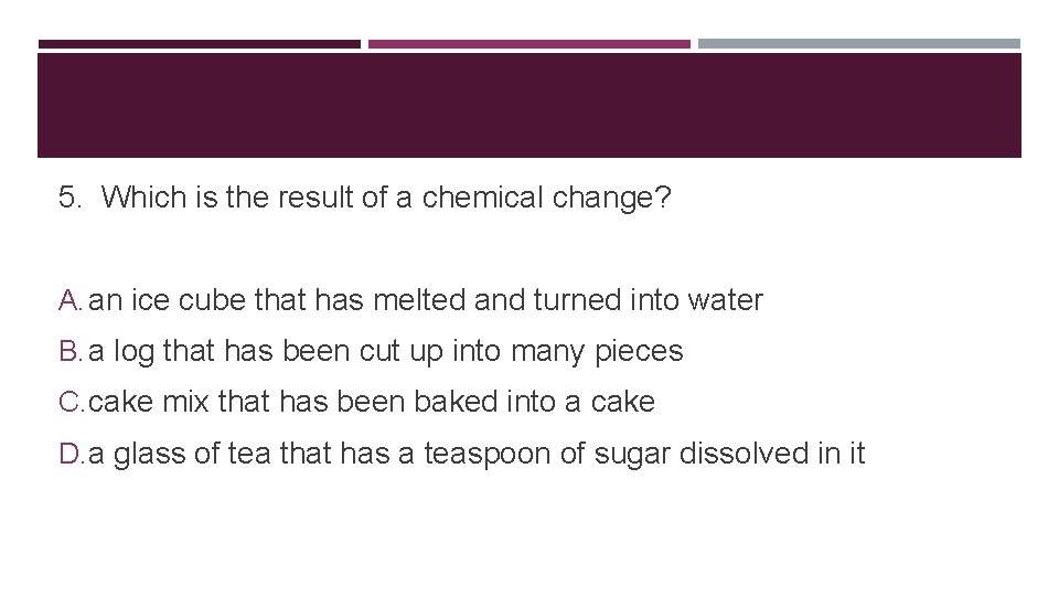 5. Which is the result of a chemical change? A. an ice cube that