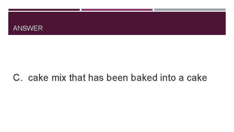 ANSWER C. cake mix that has been baked into a cake 
