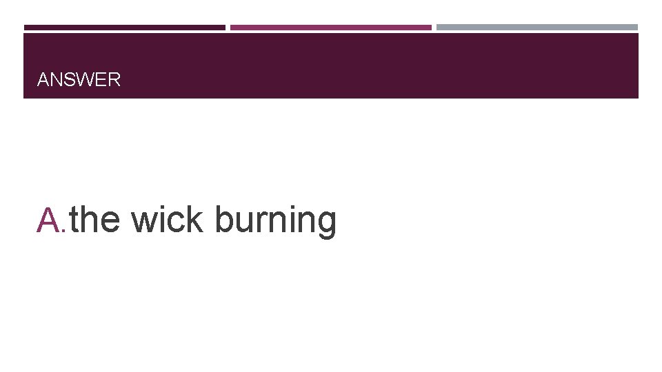 ANSWER A. the wick burning 