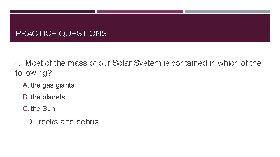 PRACTICE QUESTIONS 1. Most of the mass of our Solar System is contained in