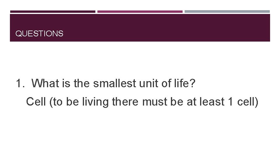 QUESTIONS 1. What is the smallest unit of life? Cell (to be living there