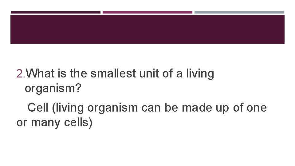 2. What is the smallest unit of a living organism? Cell (living organism can