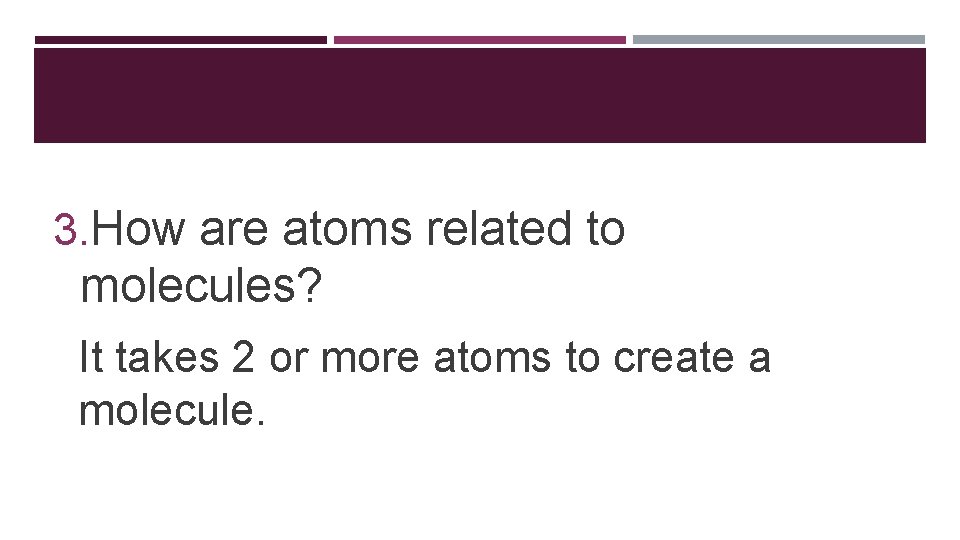 3. How are atoms related to molecules? It takes 2 or more atoms to