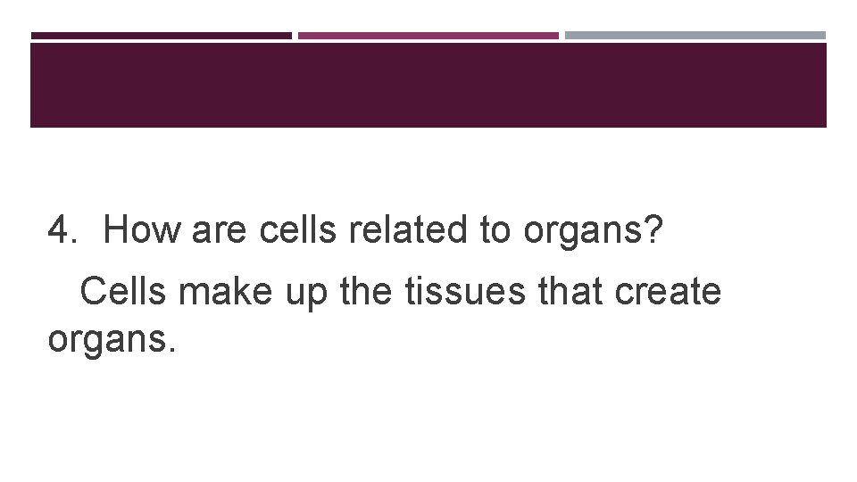 4. How are cells related to organs? Cells make up the tissues that create