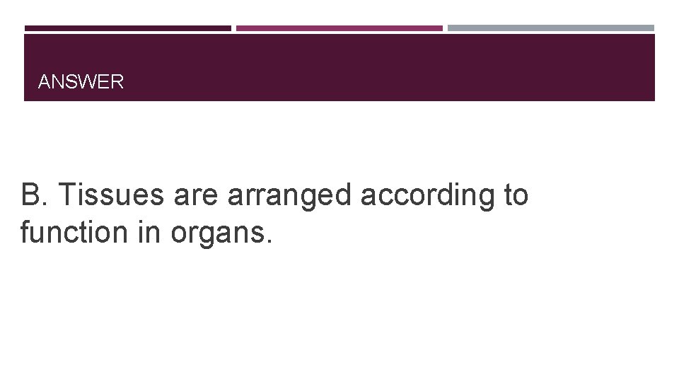 ANSWER B. Tissues are arranged according to function in organs. 