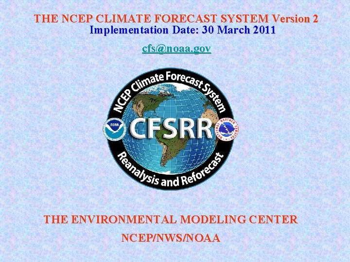 THE NCEP CLIMATE FORECAST SYSTEM Version 2 Implementation Date: 30 March 2011 cfs@noaa. gov
