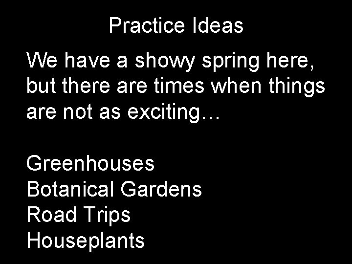 Practice Ideas We have a showy spring here, but there are times when things