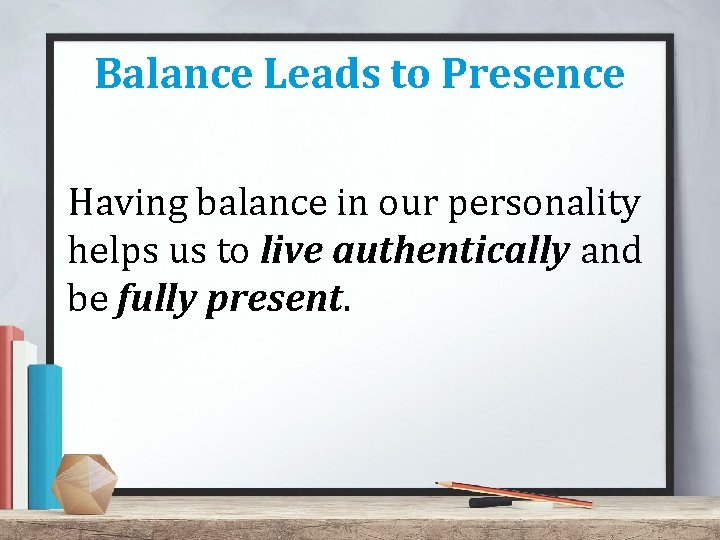 Balance Leads to Presence Having balance in our personality helps us to live authentically Balance Leads to Presence Having balance in our personality helps us to live authentically