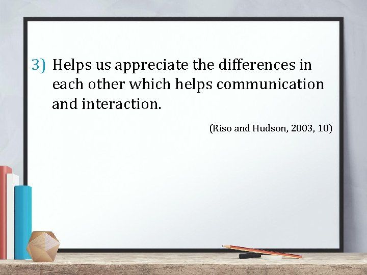 3) Helps us appreciate the differences in each other which helps communication and interaction. 3) Helps us appreciate the differences in each other which helps communication and interaction.
