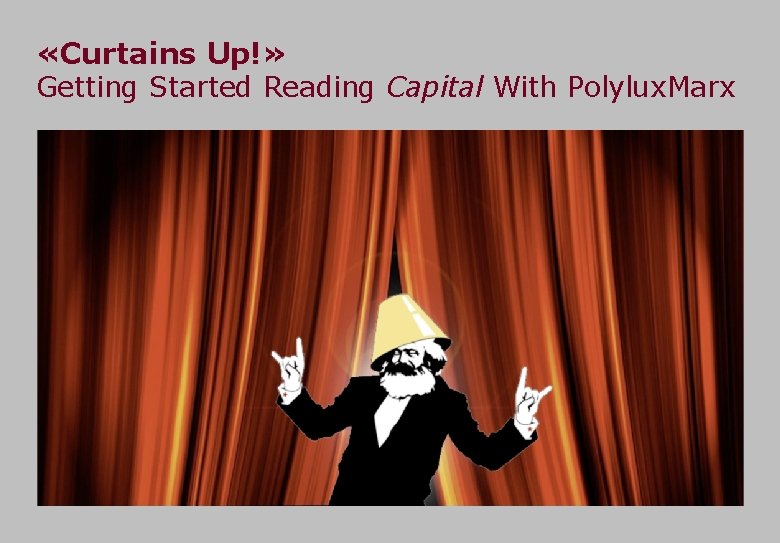 «Curtains Up!» Getting Started Reading Capital With Polylux. Marx «Curtains Up!» Getting Started Reading Capital With Polylux. Marx