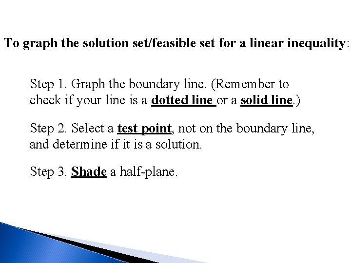 To graph the solution set/feasible set for a linear inequality: Step 1. Graph the