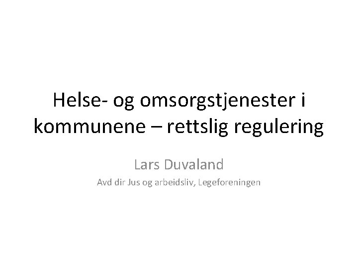 Helse- og omsorgstjenester i kommunene – rettslig regulering Lars Duvaland Avd dir Jus og