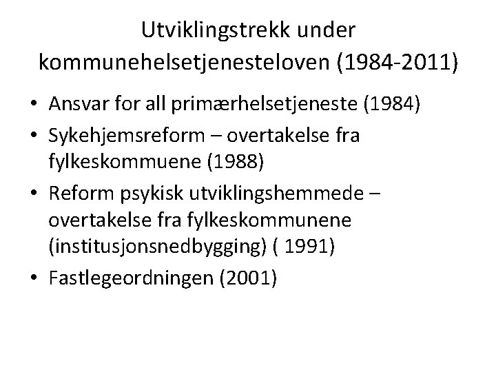 Utviklingstrekk under kommunehelsetjenesteloven (1984 -2011) • Ansvar for all primærhelsetjeneste (1984) • Sykehjemsreform –