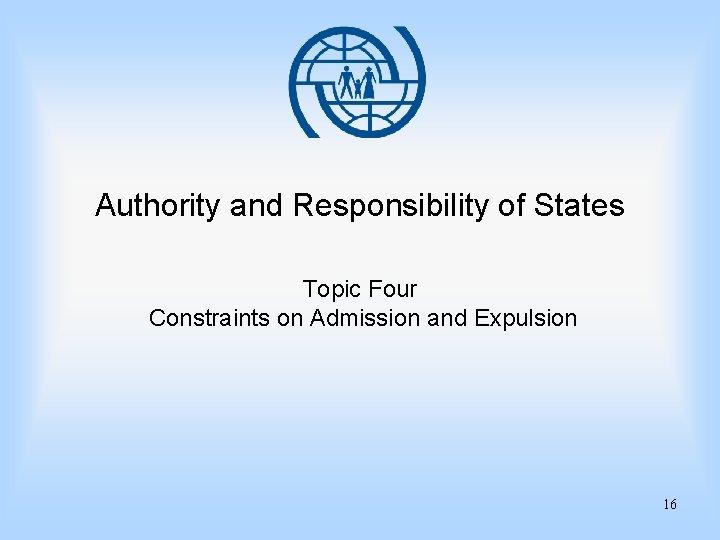 Authority and Responsibility of States Topic Four Constraints on Admission and Expulsion 16 