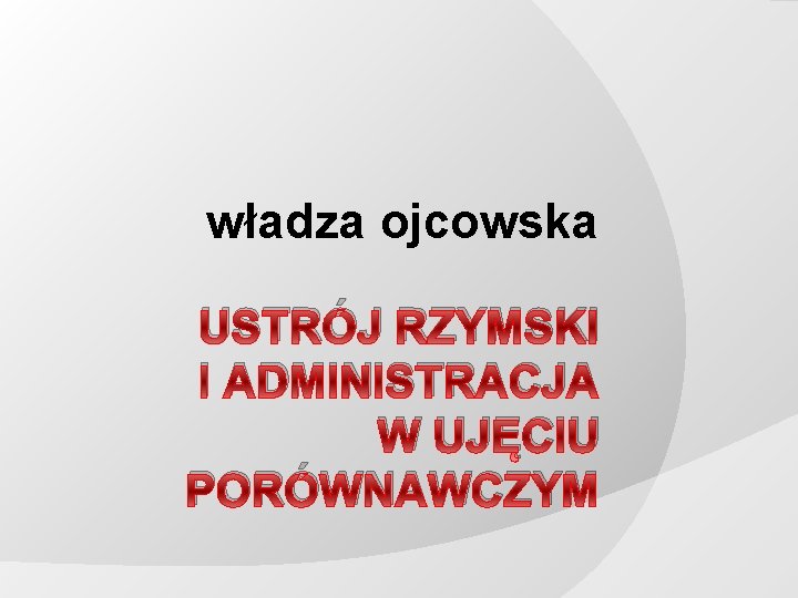 władza ojcowska USTRÓJ RZYMSKI I ADMINISTRACJA W UJĘCIU PORÓWNAWCZYM 