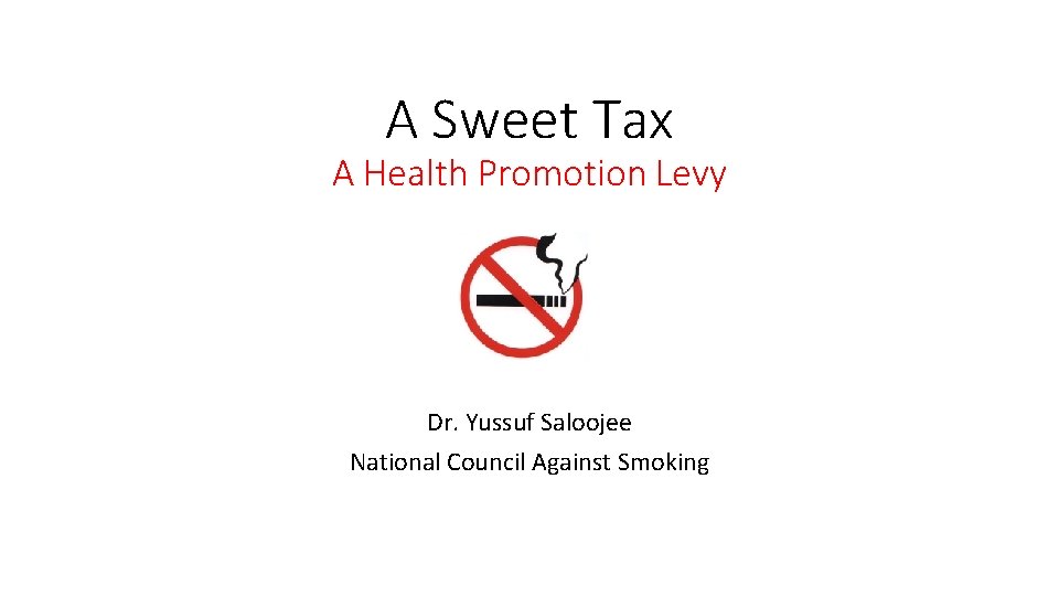 A Sweet Tax A Health Promotion Levy Dr. Yussuf Saloojee National Council Against Smoking
