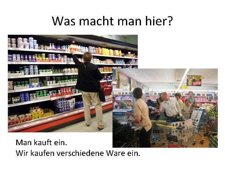 Was macht man hier? Man kauft ein. Wir kaufen verschiedene Ware ein. 