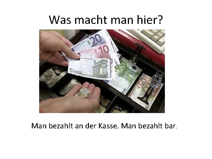 Was macht man hier? Man bezahlt an der Kasse. Man bezahlt bar. 