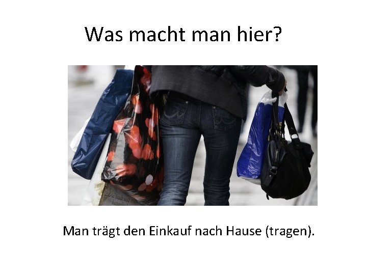 Was macht man hier? Man trägt den Einkauf nach Hause (tragen). 