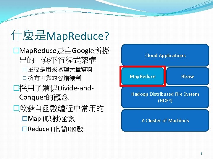 什麼是Map. Reduce? �Map. Reduce是由Google所提 出的一套平行程式架構 Cloud Applications � 主要是用來處理大量資料 � 擁有可靠的容錯機制 �採用了類似Divide-and. Conquer的觀念 �啟發自函數編程中常用的