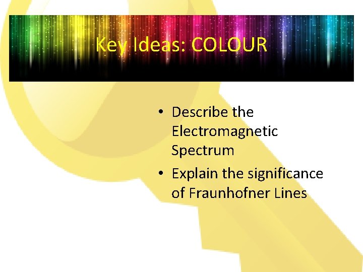 Key Ideas: COLOUR • Describe the Electromagnetic Spectrum • Explain the significance of Fraunhofner