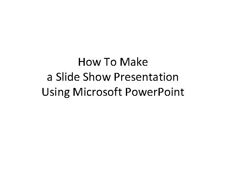 How To Make a Slide Show Presentation Using Microsoft Power. Point How To Make a Slide Show Presentation Using Microsoft Power. Point