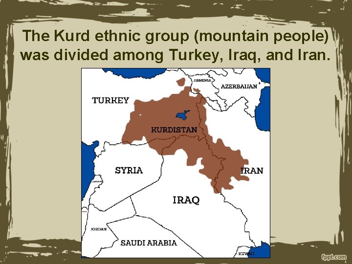 The Kurd ethnic group (mountain people) was divided among Turkey, Iraq, and Iran. 