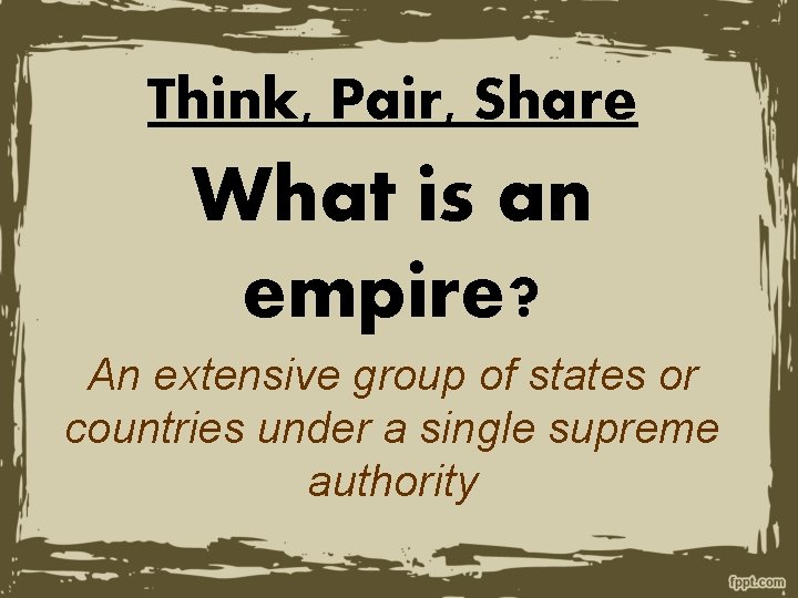 Think, Pair, Share What is an empire? An extensive group of states or countries