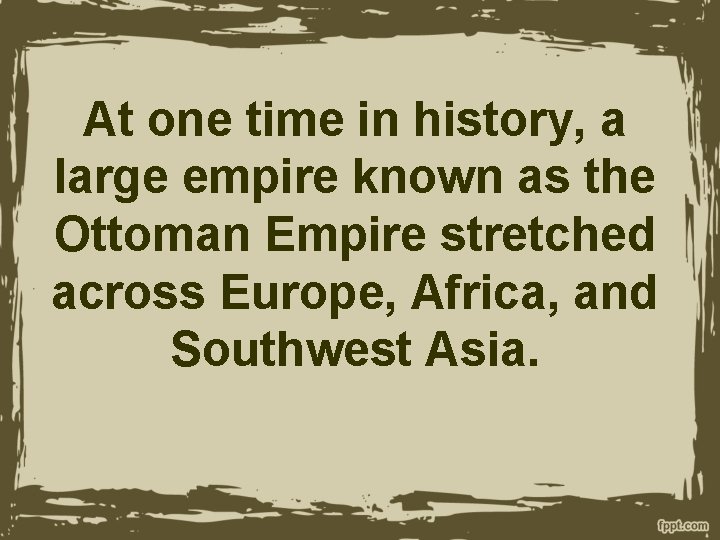 At one time in history, a large empire known as the Ottoman Empire stretched