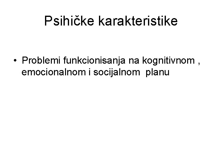 Psihičke karakteristike • Problemi funkcionisanja na kognitivnom , emocionalnom i socijalnom planu 