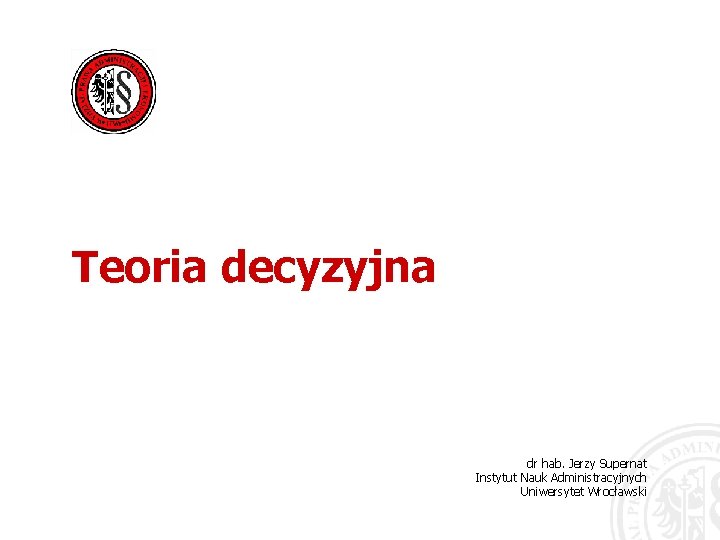 Teoria decyzyjna dr hab. Jerzy Supernat Instytut Nauk Administracyjnych Uniwersytet Wrocławski 
