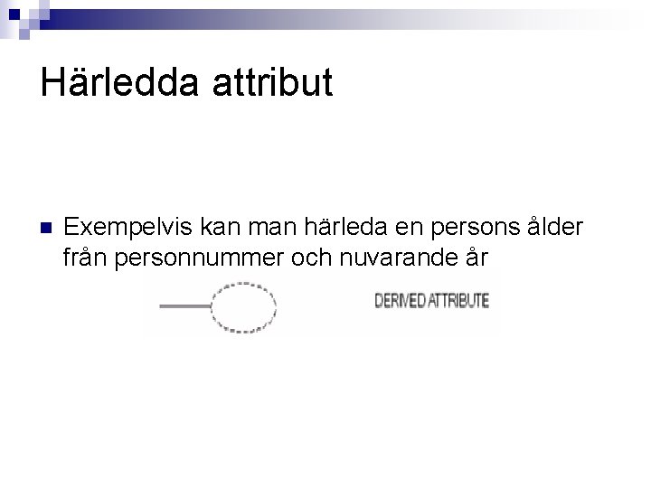 Härledda attribut n Exempelvis kan man härleda en persons ålder från personnummer och nuvarande