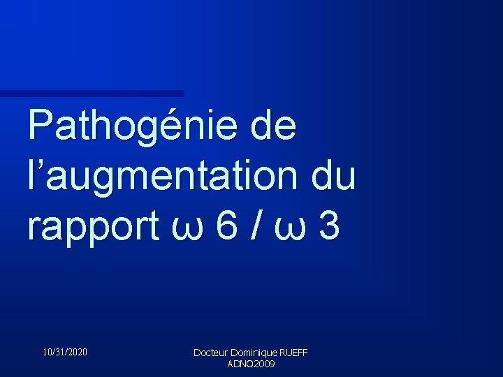 Pathogénie de l’augmentation du rapport ω 6 / ω 3 10/31/2020 Docteur Dominique RUEFF
