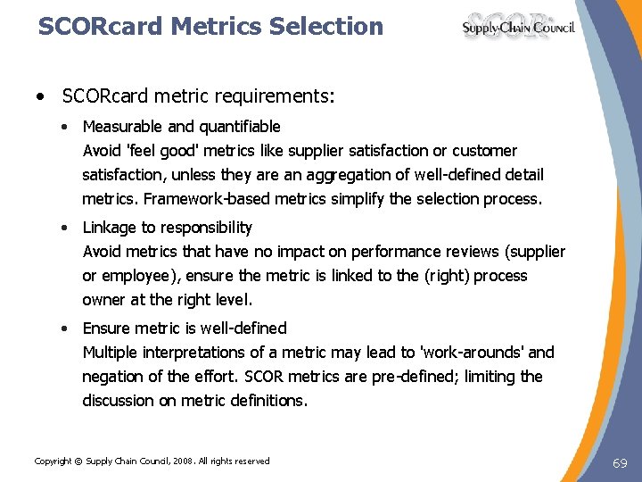 SCORcard Metrics Selection • SCORcard metric requirements: • Measurable and quantifiable Avoid 'feel good' SCORcard Metrics Selection • SCORcard metric requirements: • Measurable and quantifiable Avoid 'feel good'