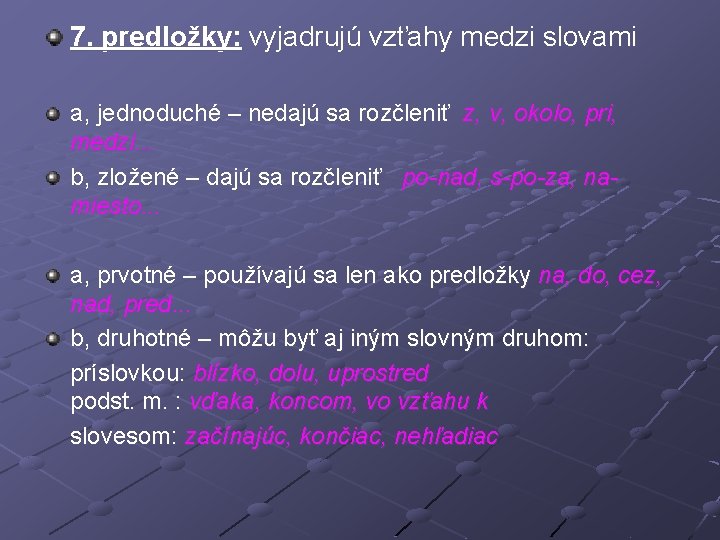 7. predložky: vyjadrujú vzťahy medzi slovami a, jednoduché – nedajú sa rozčleniť z, v,