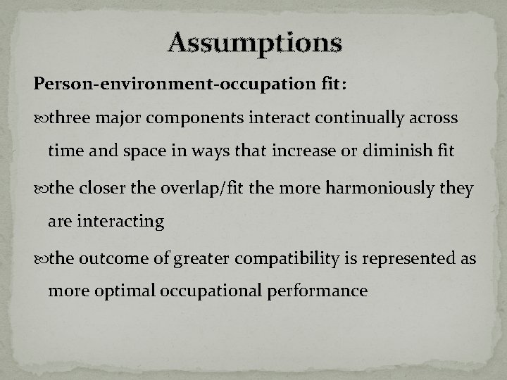 Assumptions Person-environment-occupation fit: three major components interact continually across time and space in ways